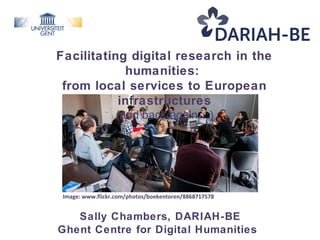 Facilitating digital research in the
humanities:
from local services to European
infrastructures
(and back again…)
Image: www.flickr.com/photos/boekentoren/8868717578
Sally Chambers, DARIAH-BE
Ghent Centre for Digital Humanities
 