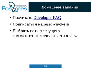58
Домашнее задание
●
Прочитать Developer FAQ
●
Подписаться на pgsql-hackers
●
Выбрать патч с текущего
коммитфеста и сдела...