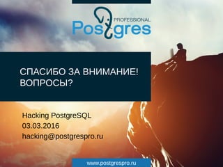 www.postgrespro.ru
СПАСИБО ЗА ВНИМАНИЕ!
ВОПРОСЫ?
Hacking PostgreSQL
03.03.2016
hacking@postgrespro.ru
 