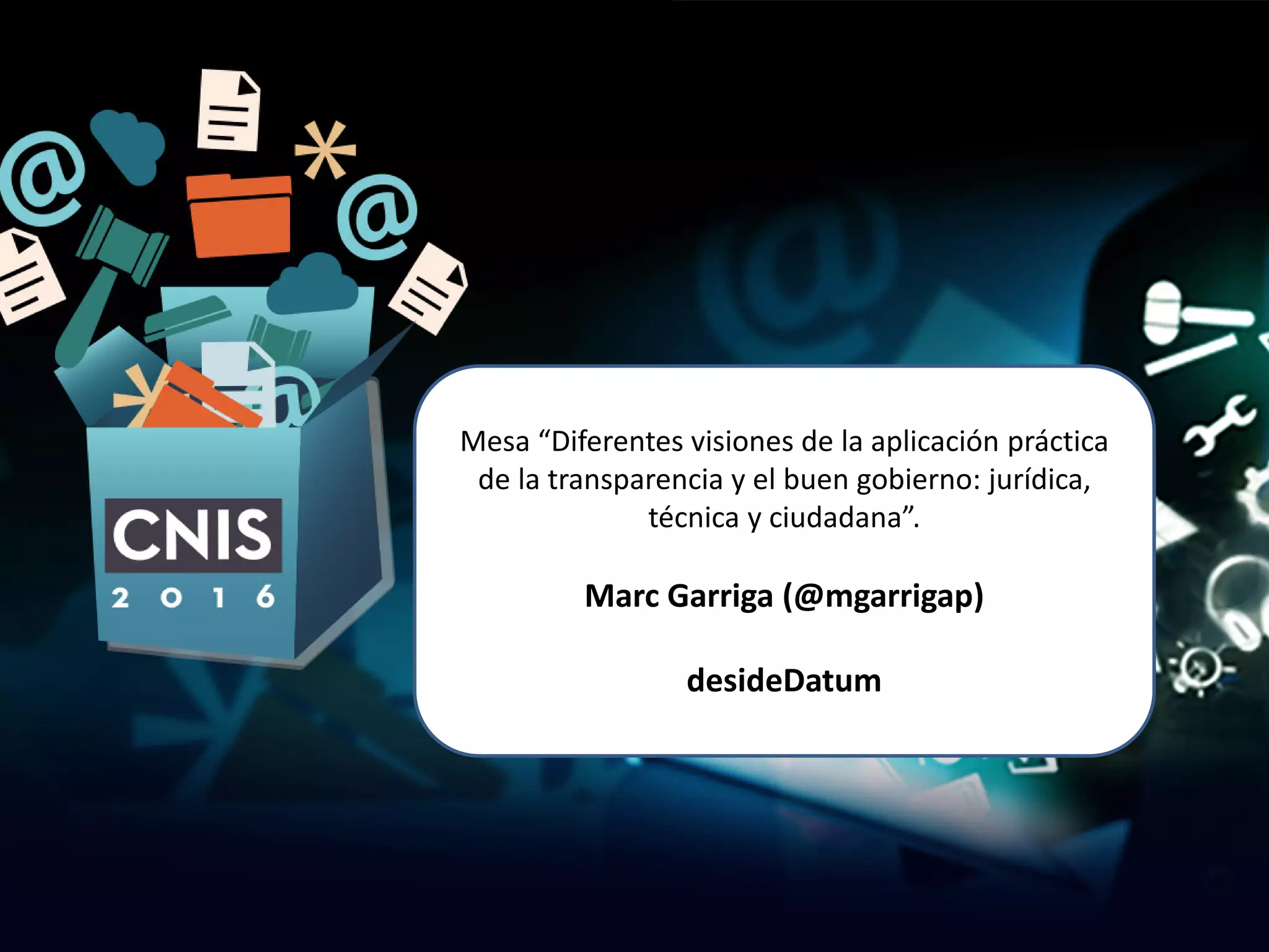Mesa “Diferentes visiones de la aplicación práctica
de la transparencia y el buen gobierno: jurídica,
técnica y ciudadana”.
Marc Garriga (@mgarrigap)
desideDatum