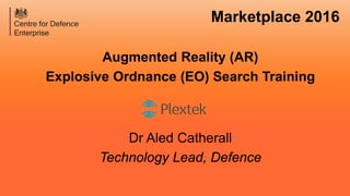 Augmented Reality (AR)
Explosive Ordnance (EO) Search Training
Dr Aled Catherall
Technology Lead, Defence
Marketplace 2016
 