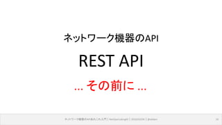 ネットワーク機器のAPIあれこれ入門｜NetOpsCoding#2｜2016/03/04｜@ebiken 16
... その前に ...
REST API
ネットワーク機器のAPI
 