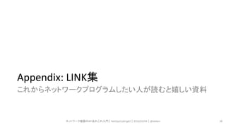 Appendix: LINK集
これからネットワークプログラムしたい人が読むと嬉しい資料
ネットワーク機器のAPIあれこれ入門｜NetOpsCoding#2｜2016/03/04｜@ebiken 38
 