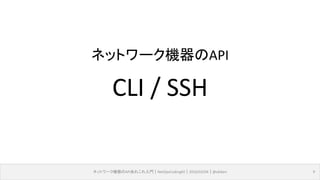 ネットワーク機器のAPIあれこれ入門｜NetOpsCoding#2｜2016/03/04｜@ebiken 9
CLI / SSH
ネットワーク機器のAPI
 