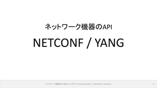 ネットワーク機器のAPIあれこれ入門｜NetOpsCoding#2｜2016/03/04｜@ebiken 11
NETCONF / YANG
ネットワーク機器のAPI
 