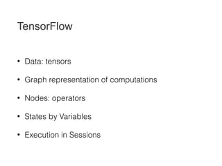 TensorFlow
• Data: tensors
• Graph representation of computations
• Nodes: operators
• States by Variables
• Execution in Sessions
 
