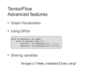 TensorFlow
Advanced features
• Graph Visualization
• Using GPUs
• Sharing variables
https://www.tensorflow.org/
with tf.Session() as sess:
with tf.device("/gpu:1"):
matrix1 = tf.constant([[3., 3.]])
matrix2 = tf.constant([[2.],[2.]])
 