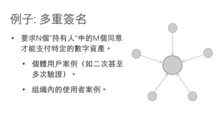 例子: 多重簽名
• 要求N個”持有人“中的M個同意
才能支付特定的數字資產。
• 個體用戶案例（如二次甚至
多次驗證）。
• 組織內的使用者案例。
 