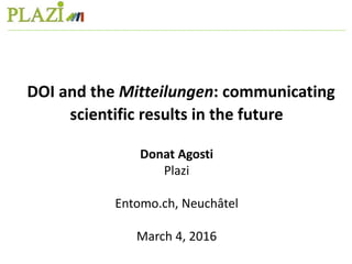 DOI and the Mitteilungen: communicating
scientific results in the future
Donat Agosti
Plazi
Entomo.ch, Neuchâtel
March 4, 2016
 