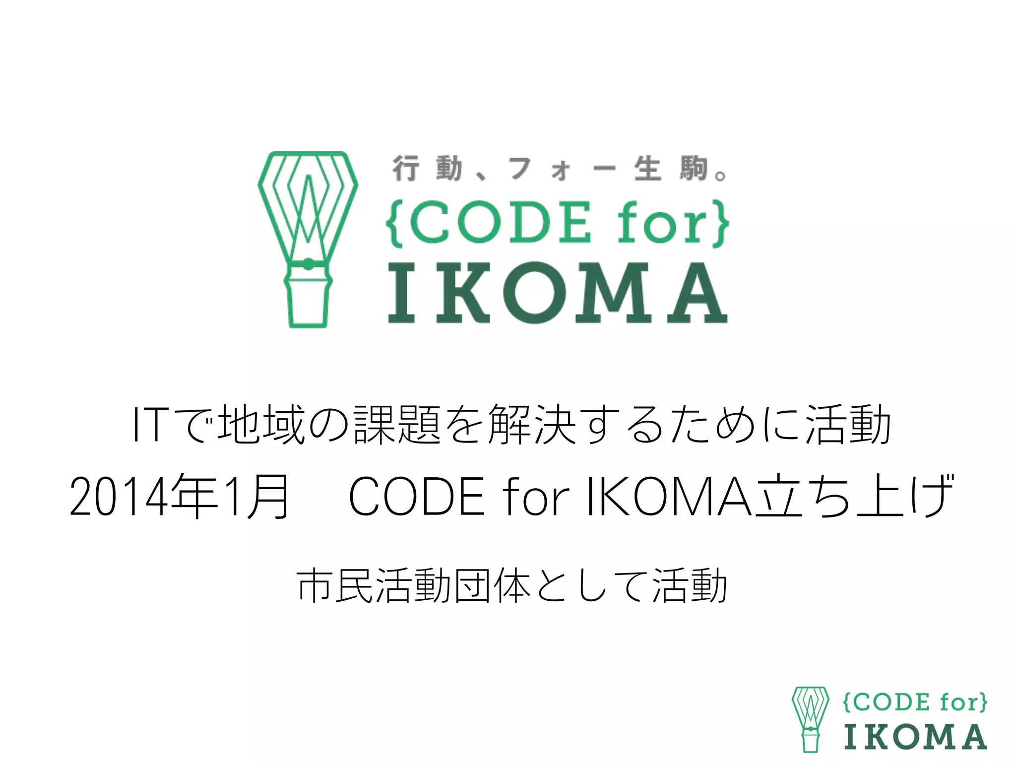 ITで地域の課題を解決するために活動
2014年1月 CODE for IKOMA立ち上げ
市民活動団体として活動
 