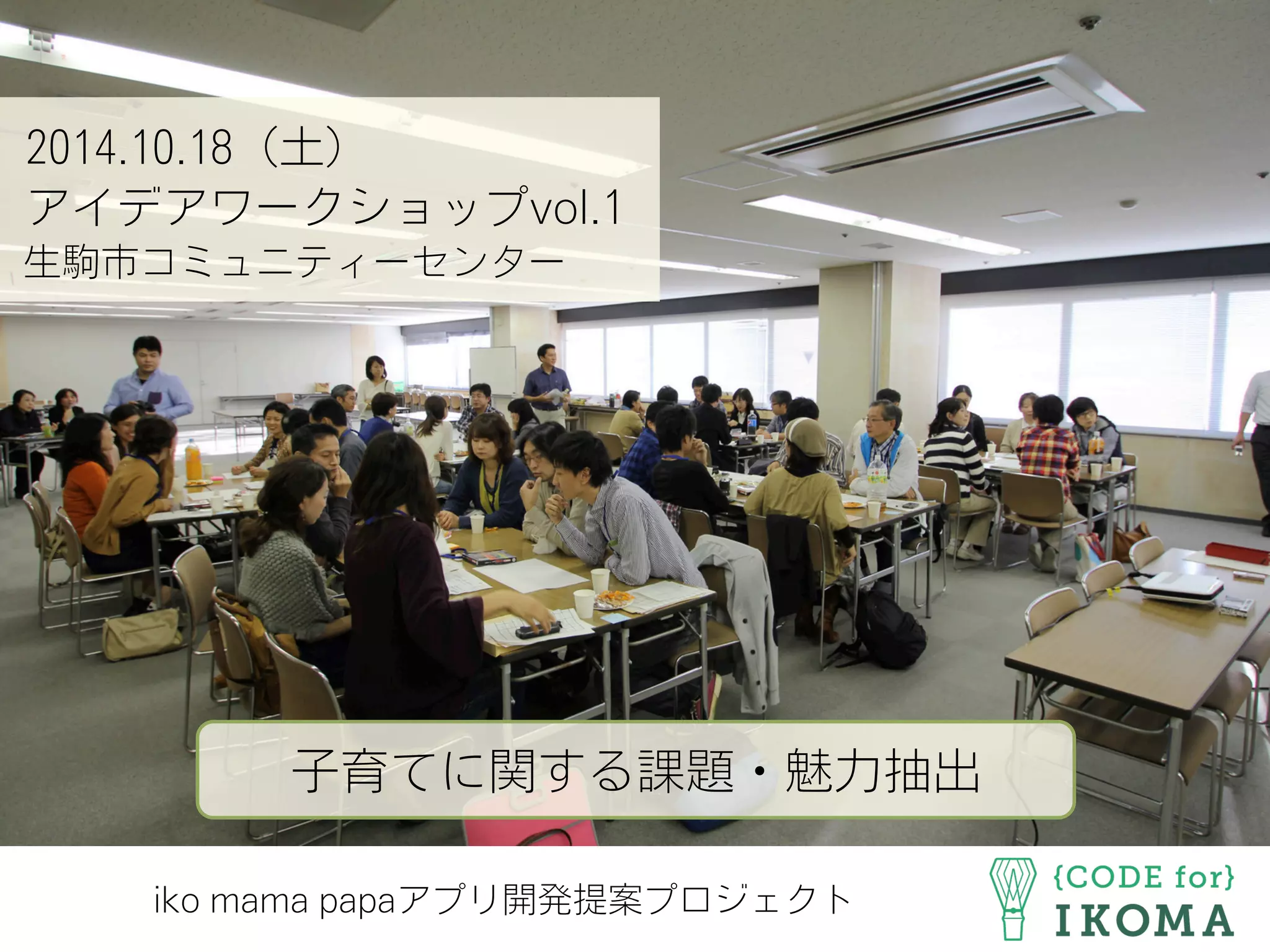 2014.10.18（土）
アイデアワークショップvol.1
生駒市コミュニティーセンター
子育てに関する課題・魅力抽出
iko mama papaアプリ開発提案プロジェクト
 