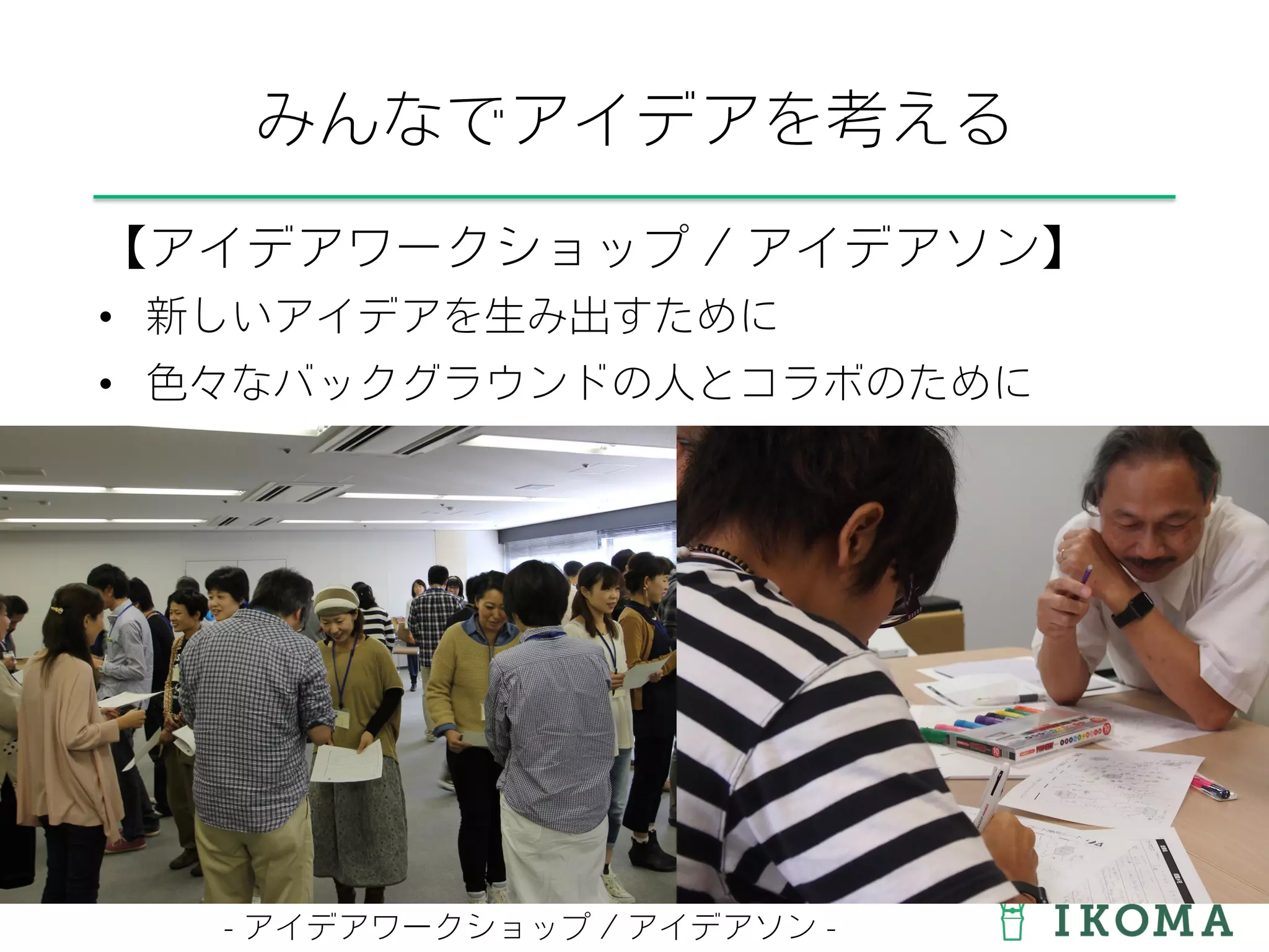 みんなでアイデアを考える
【アイデアワークショップ / アイデアソン】
•  新しいアイデアを生み出すために
•  色々なバックグラウンドの人とコラボのために
- アイデアワークショップ / アイデアソン -
 