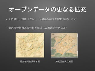 オープンデータの更なる拡充
• 人口統計、環境（ごみ）、KANAZAWA FREE Wi-Fi など
延宝年間金沢城下図 加賀国金沢之絵図
• 金沢市の魅力ある特色を発信（古地図データなど）
 