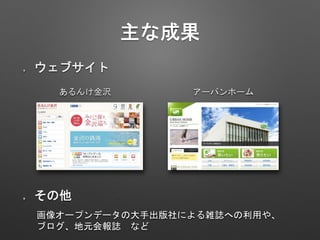 主な成果
ウェブサイト
あるんけ金沢
画像オープンデータの大手出版社による雑誌への利用や、
ブログ、地元会報誌 など
アーバンホーム
その他
 