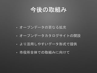 今後の取組み
• オープンデータの更なる拡充
• オープンデータカタログサイトの開設
• より活用しやすいデータ形式で提供
• 市役所全体での取組みに向けて
 