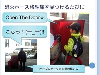 消火ホース格納庫を見つけるたびに
Open The Door☆
こらっ！(ー_ー)!!
オープンデータ浜名湖の偉い人
 