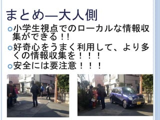 まとめ―大人側
小学生視点でのローカルな情報収
集ができる！!
好奇心をうまく利用して、より多
くの情報収集を！！！
安全には要注意！！！
 
