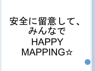 安全に留意して、
みんなで
HAPPY
MAPPING☆
 