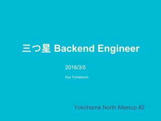 三つ星 Backend Engineer
2016/3/5
Yokohama North Meetup #2
Ryo Tomidokoro
 
