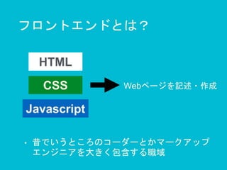 フロントエンドとは？
Javascript
CSS Webページを記述・作成
HTML
• 昔でいうところのコーダーとかマークアップ
エンジニアを大きく包含する職域
 