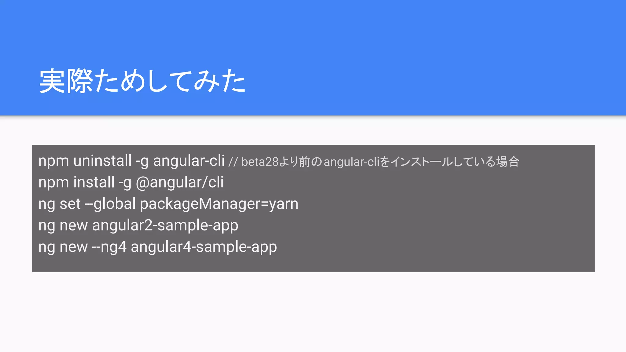 実際ためしてみた npm uninstall -g angular-cli // beta28より前のangular-cliをインストールしている場合 npm install -g @angular/cli ng set --global packageManager=yarn ng new angular2-sample-app ng new --ng4 angular4-sample-app 