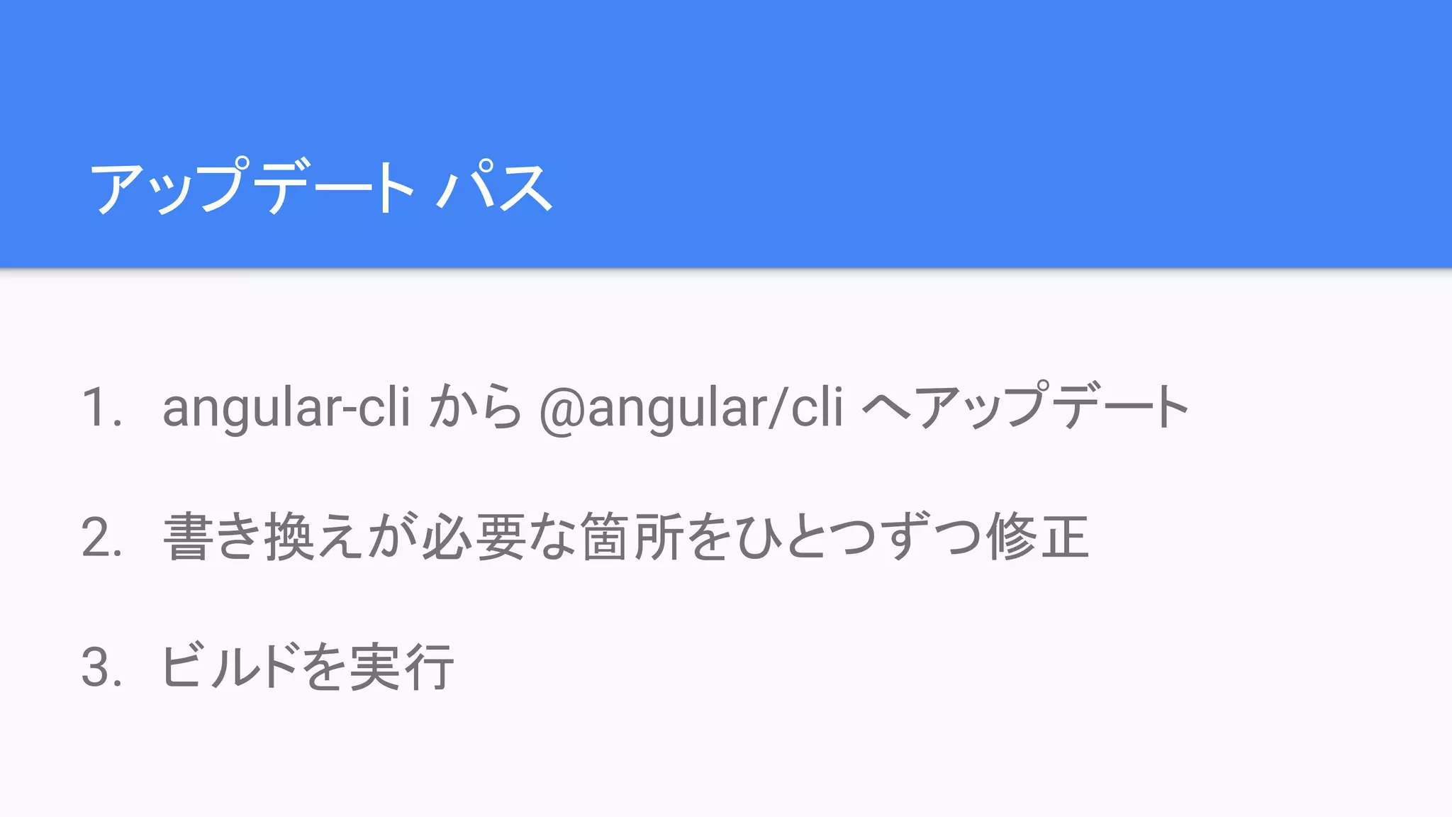アップデート パス 1. angular-cli から @angular/cli へアップデート 2. 書き換えが必要な箇所をひとつずつ修正 3. ビルドを実行 