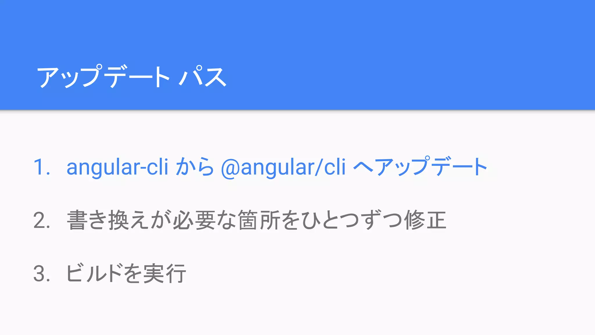 アップデート パス 1. angular-cli から @angular/cli へアップデート 2. 書き換えが必要な箇所をひとつずつ修正 3. ビルドを実行 