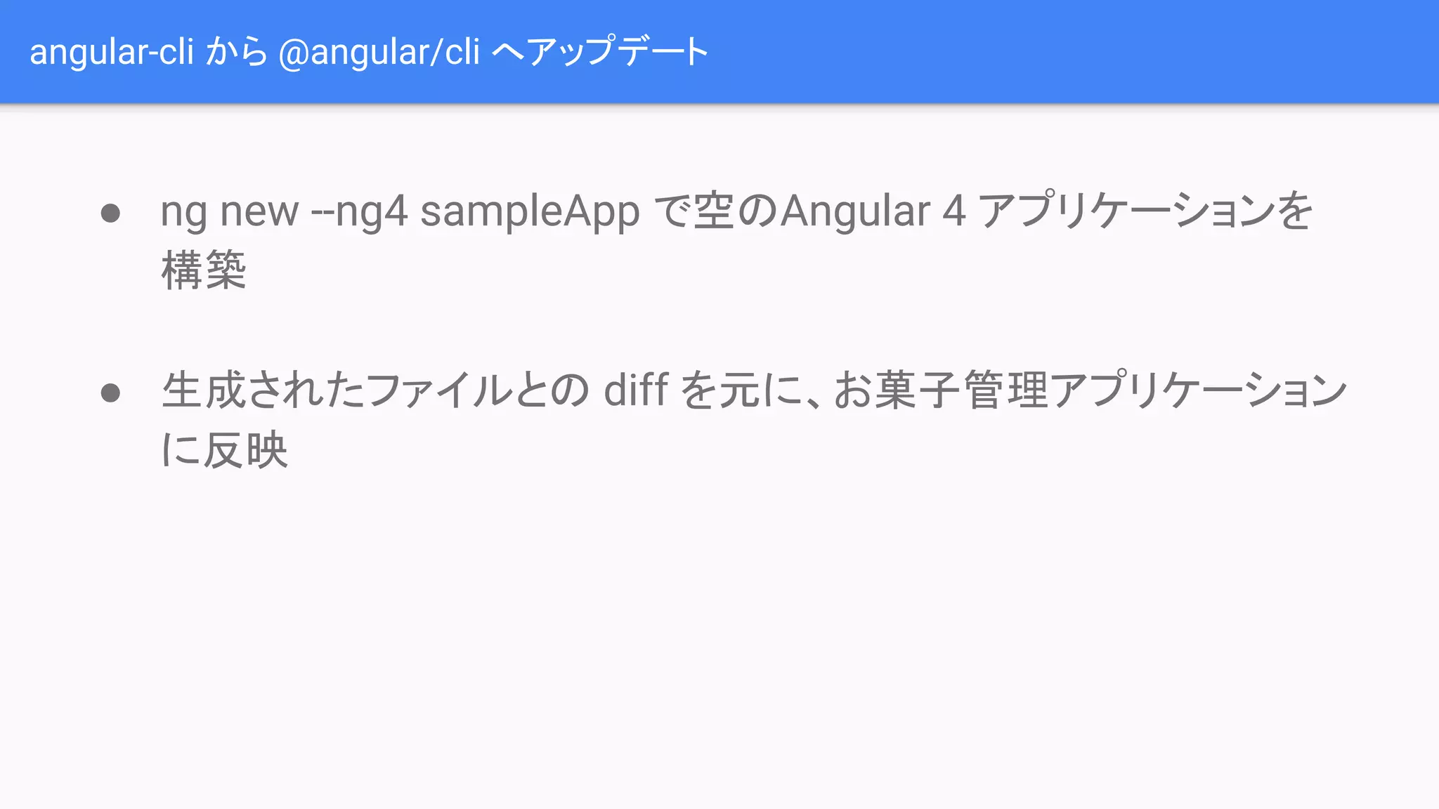 angular-cli から @angular/cli へアップデート ● ng new --ng4 sampleApp で空のAngular 4 アプリケーションを 構築 ● 生成されたファイルとの diff を元に、お菓子管理アプリケーション に反映 