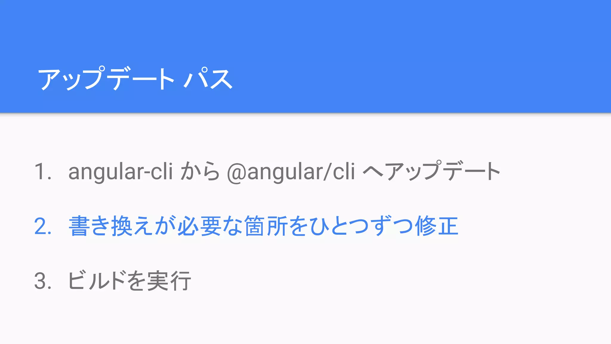 アップデート パス 1. angular-cli から @angular/cli へアップデート 2. 書き換えが必要な箇所をひとつずつ修正 3. ビルドを実行 