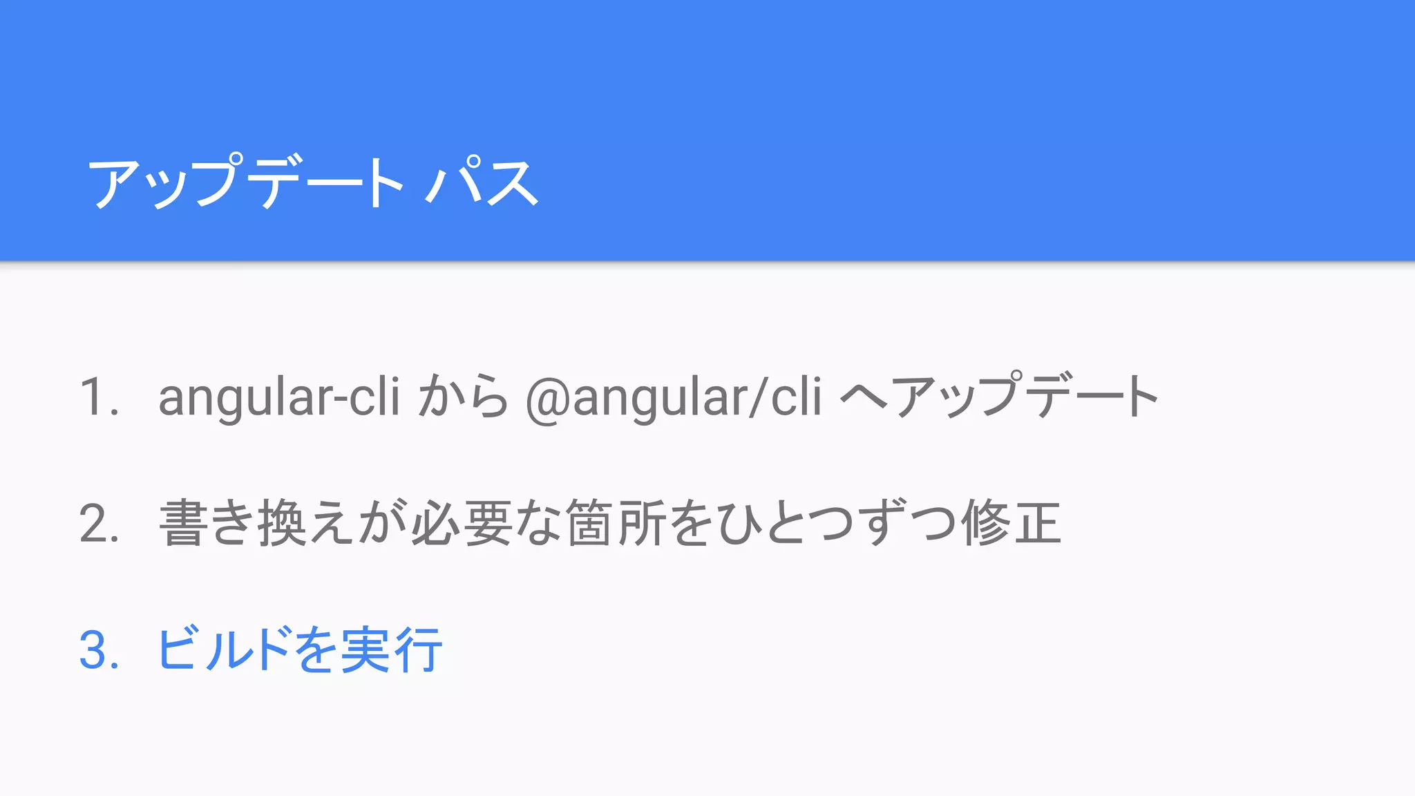 アップデート パス 1. angular-cli から @angular/cli へアップデート 2. 書き換えが必要な箇所をひとつずつ修正 3. ビルドを実行 