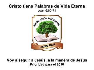 Voy a seguir a Jesús, a la manera de Jesús
Prioridad para el 2016
Cristo tiene Palabras de Vida Eterna
Juan 6:60-71
 