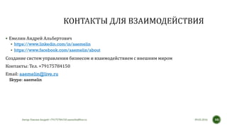  Емелин Андрей Альбертович
 https://www.linkedin.com/in/aaemelin
 https://www.facebook.com/aaemelin/about
Создание систем управления бизнесом и взаимодействием с внешним миром
Контакты: Тел. +79175784150
Email: aaemelin@live.ru
Skype: aaemelin
Автор: Емелин Андрей +79175784150 aaemelin@live.ru 3009.03.2016
 