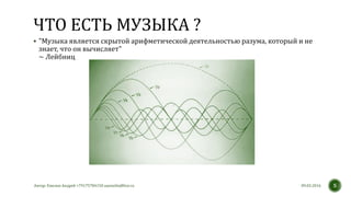 ЧТО ЕСТЬ МУЗЫКА ?
 "Музыка является скрытой арифметической деятельностью разума, который и не
знает, что он вычисляет"
~ Лейбниц
09.03.2016Автор: Емелин Андрей +79175784150 aaemelin@live.ru 5
 