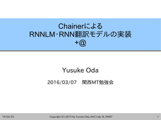 16/03/23 Copyright (C) 2015 by Yusuke Oda, AHC-Lab, IS, NAIST 1
Chainerによる
RNNLM・RNN翻訳モデルの実装
+@
Yusuke Oda
2016/03/07 関西MT勉強会
 