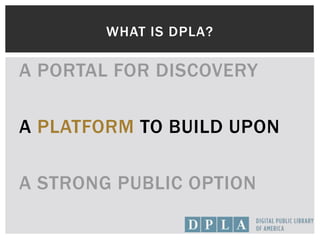 WHAT IS DPLA?
A PORTAL FOR DISCOVERY
A PLATFORM TO BUILD UPON
A STRONG PUBLIC OPTION
 