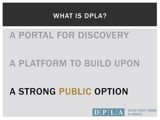 WHAT IS DPLA?
A PORTAL FOR DISCOVERY
A PLATFORM TO BUILD UPON
A STRONG PUBLIC OPTION
 