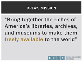 “Bring together the riches of
America’s libraries, archives,
and museums to make them
freely available to the world”
DPLA’S MISSION
 