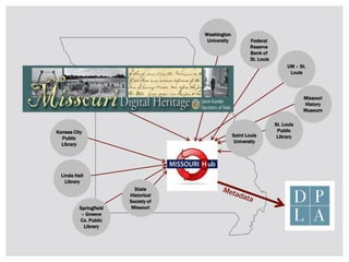 Kansas City
Public
Library
Washington
University
Missouri
History
Museum
Linda Hall
Library
St. Louis
Public
Library
Federal
Reserve
Bank of
St. Louis
UM – St.
Louis
Springfield
– Greene
Co. Public
Library
Saint Louis
University
State
Historical
Society of
Missouri
 