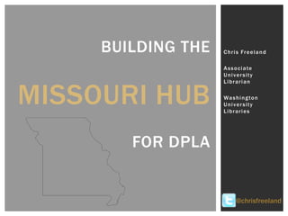 BUILDING THE
MISSOURI HUB
FOR DPLA
Chris Freeland
Associate
University
Librarian
Washington
University
Libraries
@chrisfreeland
 
