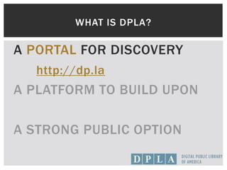 WHAT IS DPLA?
A PORTAL FOR DISCOVERY
http://dp.la
A PLATFORM TO BUILD UPON
A STRONG PUBLIC OPTION
 