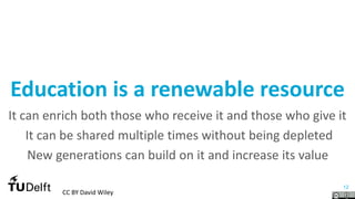 12
Education is a renewable resource
It can enrich both those who receive it and those who give it
It can be shared multiple times without being depleted
New generations can build on it and increase its value
CC BY David Wiley
 