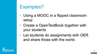 30
Examples?
• Using a MOOC in a flipped classroom
setup
• Create a OpenTextBook together with
your students
• Let students do assignments with OER
and share those with the world.
 