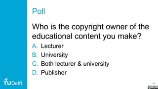 44
Poll
Who is the copyright owner of the
educational content you make?
A. Lecturer
B. University
C. Both lecturer & university
D. Publisher
 
