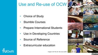 58
Use and Re-use of OCW
• Choice of Study
• Stumble Courses
• Prepare International Students
• Use in Developing Countries
• Source of Reference
• Extracurricular education
Images CC-BY-NC-SA: http://ocw.tudelft.nl
 