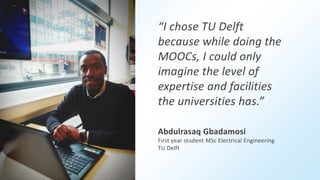 “I chose TU Delft
because while doing the
MOOCs, I could only
imagine the level of
expertise and facilities
the universities has.”
Abdulrasaq Gbadamosi
First year student MSc Electrical Engineering
TU Delft
 