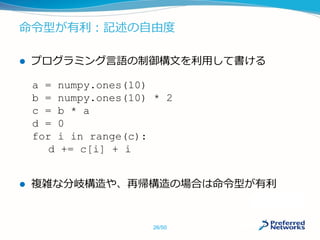 命令型が有利：記述の自由度
 プログラミング言語の制御構文を利用して書ける
 複雑な分岐構造や、再帰構造の場合は命令型が有利
a = numpy.ones(10)
b = numpy.ones(10) * 2
c = b * a
d = 0
for i in range(c):
d += c[i] + i
26/50
 