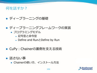 何を話すか？
 ディープラーニングの基礎
 ディープラーニングフレームワークの実装
 プログラミングモデル
 記号型と命令型
 Define and RunとDefine by Run
 CuPy：Chainerの裏側を支える技術
 話さない事
 Chainerの使い方、インストール方法
3/50
 