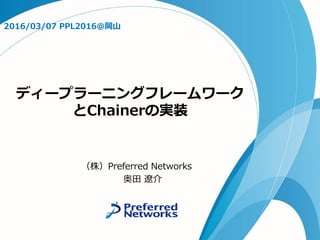 ディープラーニングフレームワーク
とChainerの実装
2016/03/07 PPL2016@岡山 招待講演
（株）Preferred Networks
奥田 遼介
 