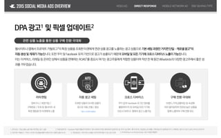 2015 SOCIAL MEDIA ADS OVERVIEW
Facebook DPA광고1 및픽셀업데이트2
관련 상품 노출을 통한 상품 구매 전환 극대화
웹사이트나앱에서프로덕트카탈로그3
의특정상품을조회한타겟에게연관상품광고를노출하는광고상품으로기본세팅과정만거치면단일·캐로셀광고4
의
자동생성및게재가가능합니다.또한쿠키및Facebook 유저기반으로광고가송출되기때문에모바일및모든기기에크로스디바이스노출이가능합니다.
이는이커머스,리테일등온라인상에서상품을판매하는ROAS5
를중요시여기는광고주들에게적합한상품이며작년한해동안Wisebirds의 다양한광고주에서좋은성
과를거두었습니다.
1.DPA광고:관심상품노출자동리타겟팅 광고 상품
VIDEOAD DIRECTRESPONSE MOBILENETWORKAD
2.픽셀업데이트: Facebook픽셀의행동추적항목이기존6개에서9개로세분화되어업데이트됨 추적가능항목:페이지조회,가입완료,양식제출,구매과정시작,결제정보추가,구매완료,장바구니담기,검색,위시리스트추가)
3.프로덕트카탈로그:커머스사이트내상품을웹문서형식으로나열한상품리스트 4.캐로셀광고:여러개의소재를스와이프하여볼수있는광고포맷
리타겟팅
장바구니/회원가입/
구매완료/조회등웹사이트내
특정행동을한타겟에게노출
자동 광고 세팅
조회한상품과유사한상품이
광고로자동선별/생성
크로스 디바이스
쿠키값과Facebook로그인정보를
활용하여PC와모바일/모든기기에
크로스디바이스 형태의광고노출가능*별도소재제작불필요
구매 전환 극대화
브랜드,가격,상품타입 등속성에
따라필터링하여연관성높은상품을
함께노출하여구매전환유도
5.ROAS(ReturnonAdSpending):광고비용당메출액
R&FBUYING TYPE
 