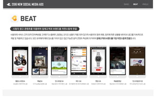 2016 NEW SOCIAL MEDIA ADS
시청각 광고 콘텐츠를 이용하여 잠재고객과 브랜드를 자연스럽게 연결
BAND BEAT VINGLE
BEAT
사용자와서비스간의유저인터렉션을고려한디스플레이,동영상,오디오상품이적용되어있으며사용자의청취취향,장르에따른상황별네이티브광고를지속적으로
개발및적용하고있습니다.모든유저에게때와장소를가리지않고접근가능한음악콘텐츠특성에의거하여잠재고객과브랜드를가장자연스럽게연결합니다.
앱실행시전면이미지노출
웰컴스크린DA
인기Top채널입점형노출
채널DA
채널접속시이미지배너노출
인스트림 DA
[친구들]피드에네이티브형태로노출
피드 DA
앱종료시전면이미지노출
엔딩 DA
채널접속시비디오형태로노출
채널동영상
곡이넘어갈때오디오로노출
인스트림오디오
 